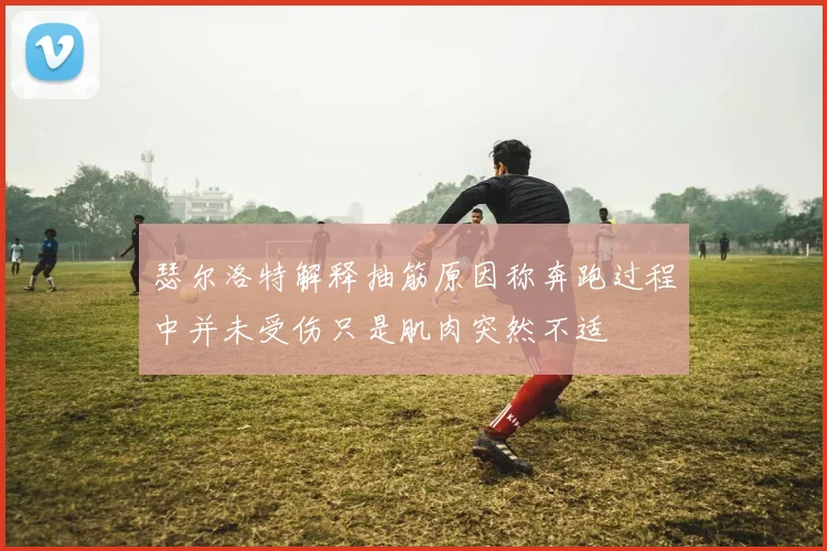 瑟尔洛特解释抽筋原因称奔跑过程中并未受伤只是肌肉突然不适