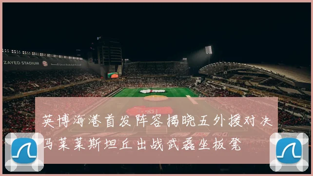 英博海港首发阵容揭晓五外援对决马莱莱斯坦丘出战武磊坐板凳