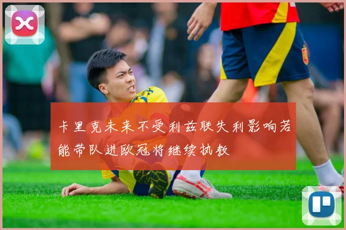 卡里克未来不受利兹联失利影响若能带队进欧冠将继续执教