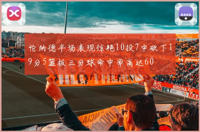 伦纳德半场表现惊艳10投7中砍下19分5篮板三分球命中率高达60