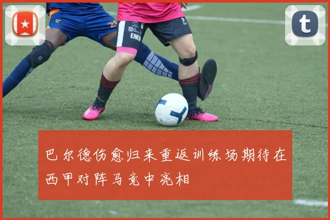 巴尔德伤愈归来重返训练场期待在西甲对阵马竞中亮相