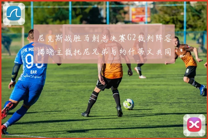 尼克斯战胜马刺总决赛G2裁判阵容揭晓主裁托尼兄弟与约什蒂文共同执法